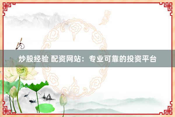 炒股经验 配资网站：专业可靠的投资平台
