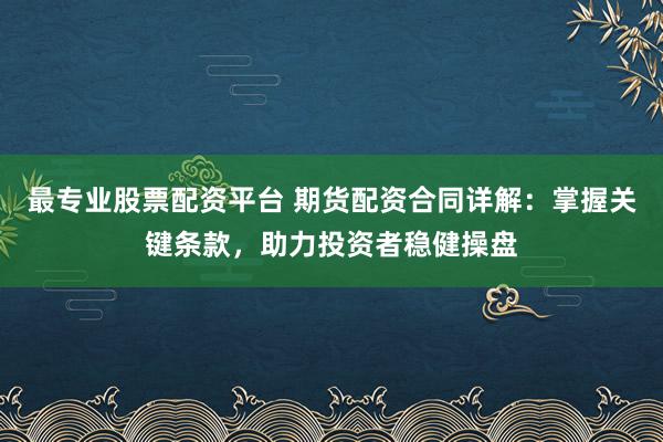 最专业股票配资平台 期货配资合同详解：掌握关键条款，助力投资者稳健操盘