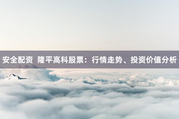 安全配资  隆平高科股票：行情走势、投资价值分析