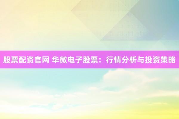 股票配资官网 华微电子股票：行情分析与投资策略