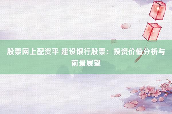 股票网上配资平 建设银行股票：投资价值分析与前景展望