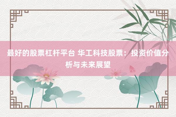 最好的股票杠杆平台 华工科技股票：投资价值分析与未来展望