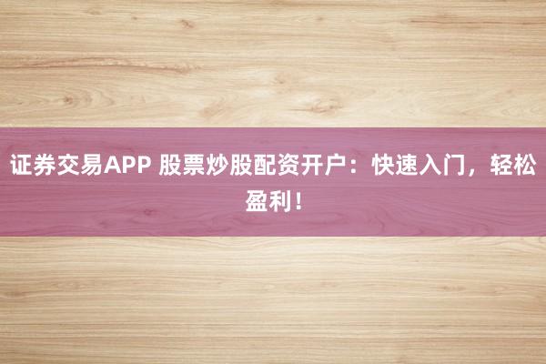 证券交易APP 股票炒股配资开户：快速入门，轻松盈利！