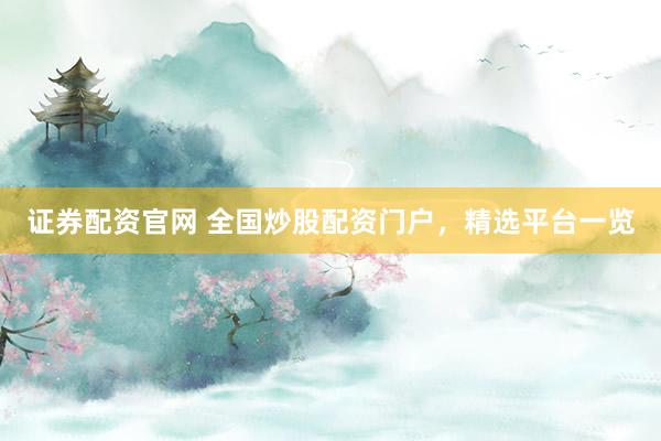证券配资官网 全国炒股配资门户，精选平台一览
