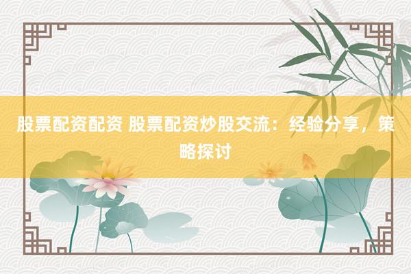 股票配资配资 股票配资炒股交流:经验分享,策略探讨