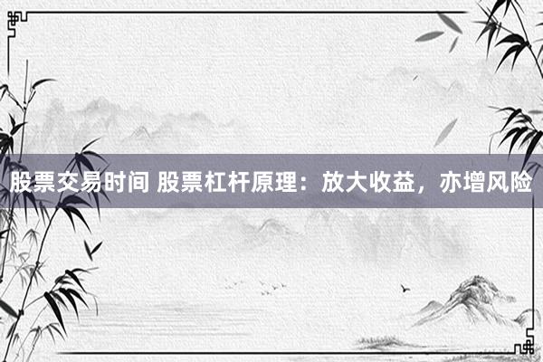股票交易时间 股票杠杆原理：放大收益，亦增风险