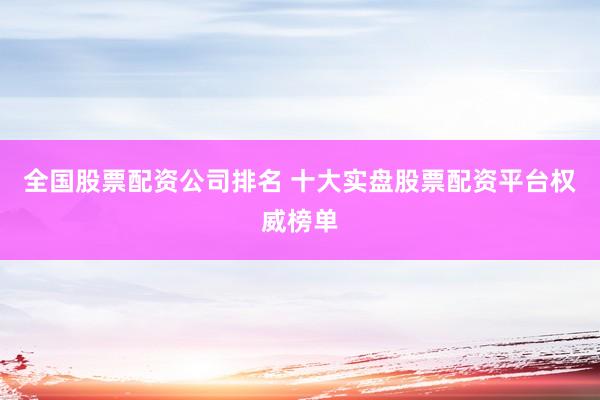 全国股票配资公司排名 十大实盘股票配资平台权威榜单