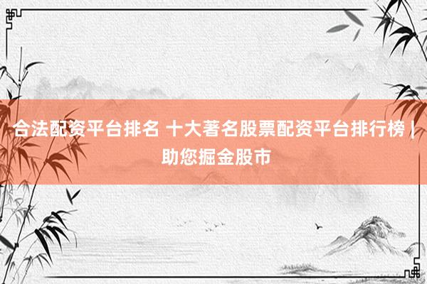 合法配资平台排名 十大著名股票配资平台排行榜 | 助您掘金股市
