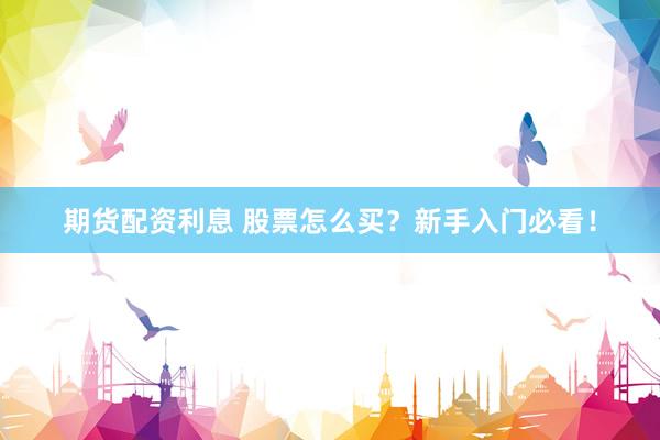 期货配资利息 股票怎么买？新手入门必看！