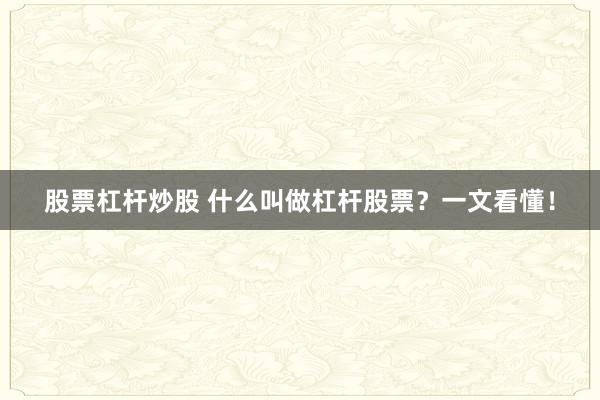 股票杠杆炒股 什么叫做杠杆股票？一文看懂！