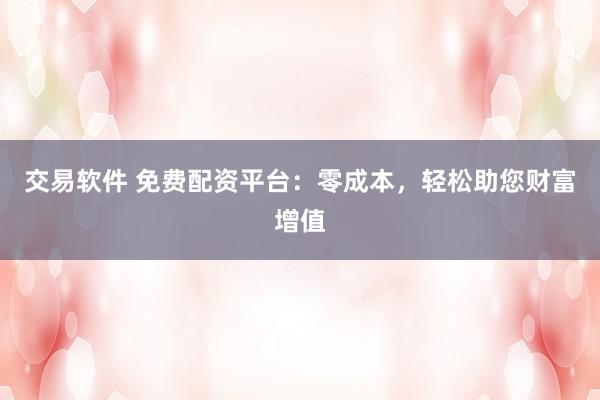 交易软件 免费配资平台：零成本，轻松助您财富增值