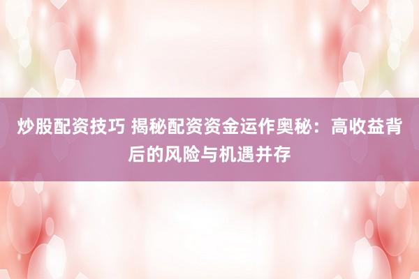 炒股配资技巧 揭秘配资资金运作奥秘:高收益背后的风险与机遇并存
