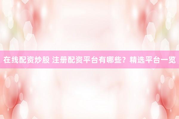 在线配资炒股 注册配资平台有哪些?精选平台一览