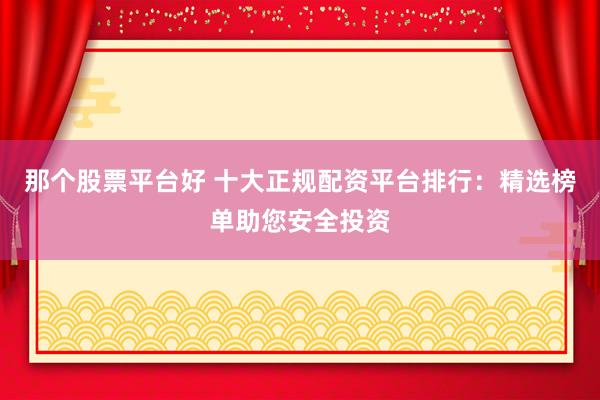 那个股票平台好 十大正规配资平台排行：精选榜单助您安全投资