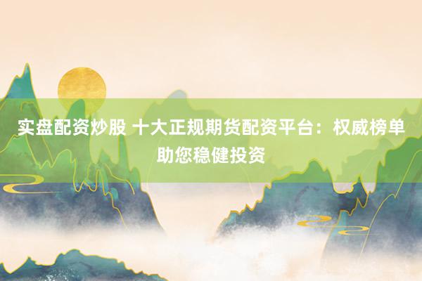 实盘配资炒股 十大正规期货配资平台：权威榜单助您稳健投资