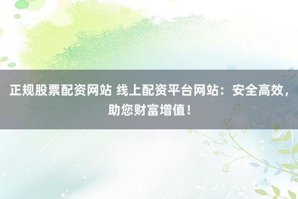 正规股票配资网站 线上配资平台网站：安全高效，助您财富增值！
