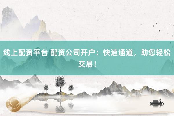 线上配资平台 配资公司开户：快速通道，助您轻松交易！