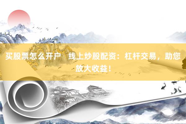 买股票怎么开户 线上炒股配资:杠杆交易,助您放大收益!