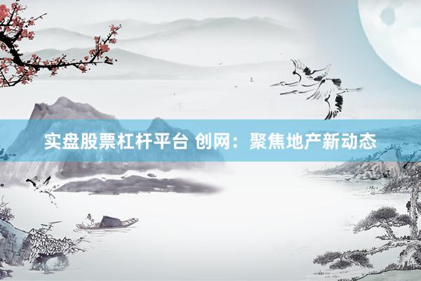 实盘股票杠杆平台 创网：聚焦地产新动态