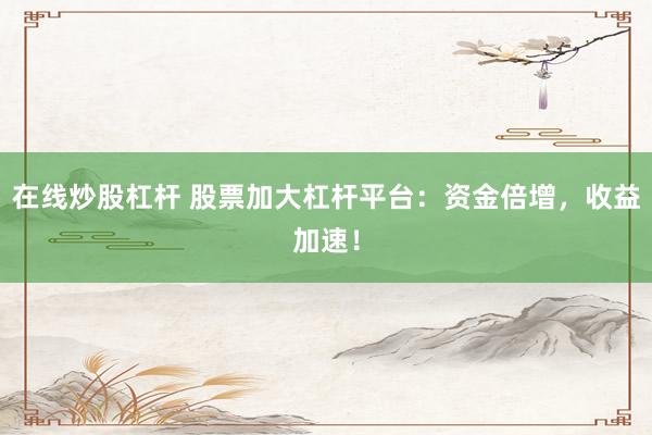 在线炒股杠杆 股票加大杠杆平台：资金倍增，收益加速！