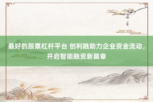 最好的股票杠杆平台 创利融助力企业资金流动，开启智能融资新篇章