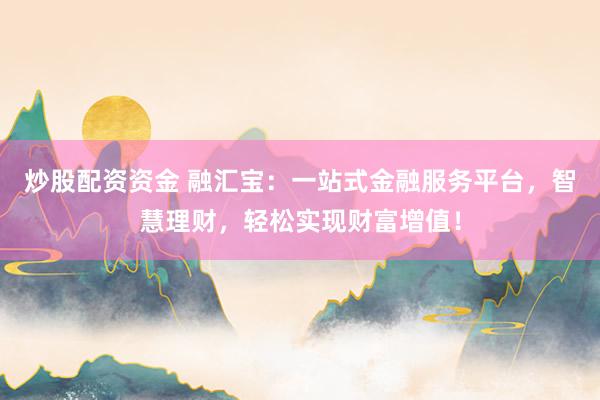 炒股配资资金 融汇宝：一站式金融服务平台，智慧理财，轻松实现财富增值！
