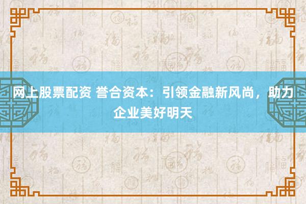 网上股票配资 誉合资本：引领金融新风尚，助力企业美好明天